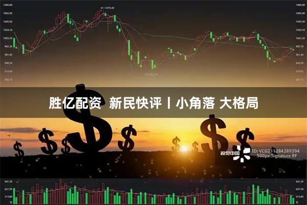 胜亿配资  新民快评丨小角落 大格局