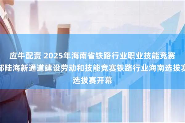 应牛配资 2025年海南省铁路行业职业技能竞赛暨西部陆海新通道建设劳动和技能竞赛铁路行业海南选拔赛开幕