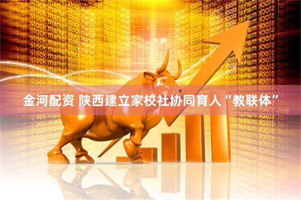 金河配资 陕西建立家校社协同育人“教联体”