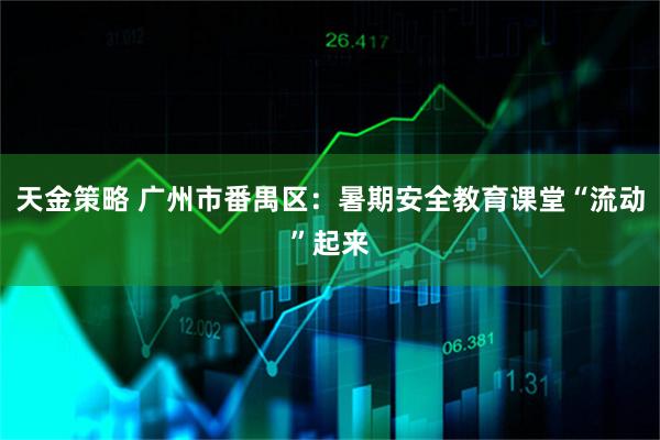 天金策略 广州市番禺区：暑期安全教育课堂“流动”起来