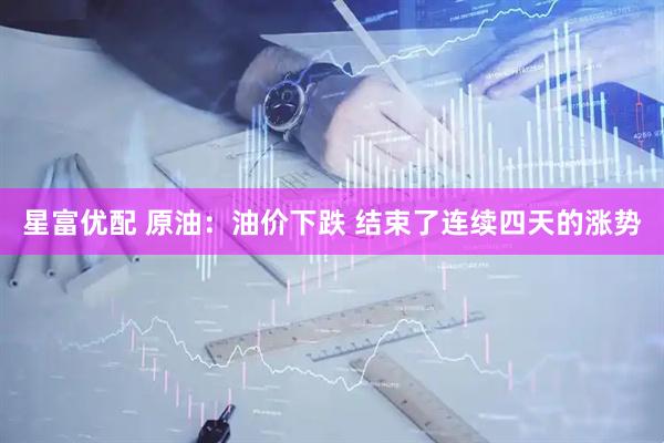 星富优配 原油：油价下跌 结束了连续四天的涨势