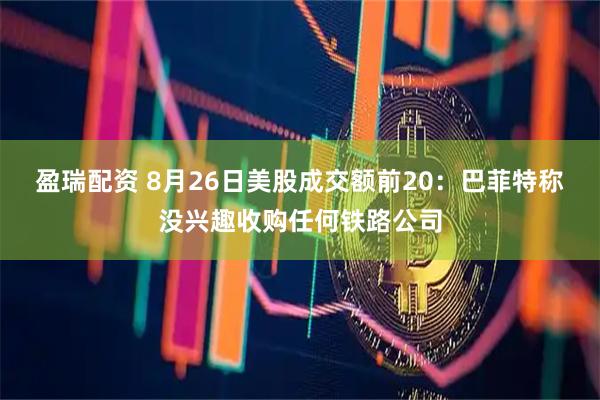 盈瑞配资 8月26日美股成交额前20：巴菲特称没兴趣收购任何铁路公司