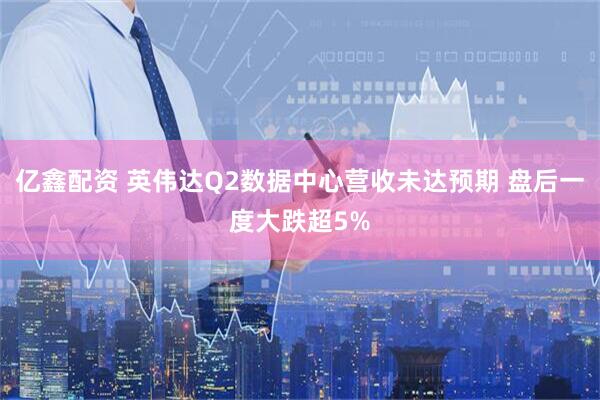 亿鑫配资 英伟达Q2数据中心营收未达预期 盘后一度大跌超5%