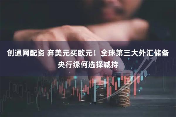 创通网配资 弃美元买欧元！全球第三大外汇储备央行缘何选择减持