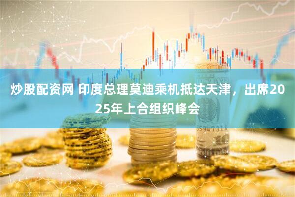 炒股配资网 印度总理莫迪乘机抵达天津，出席2025年上合组织峰会