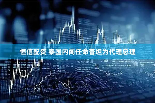 恒信配资 泰国内阁任命普坦为代理总理