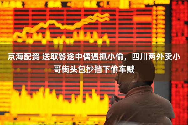 京海配资 送取餐途中偶遇抓小偷，四川两外卖小哥街头包抄挡下偷车贼