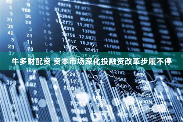 牛多财配资 资本市场深化投融资改革步履不停