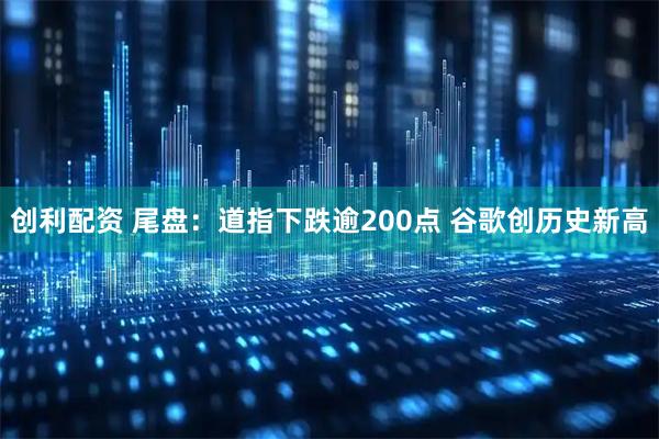 创利配资 尾盘：道指下跌逾200点 谷歌创历史新高