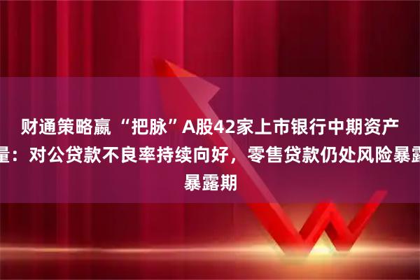 财通策略嬴 “把脉”A股42家上市银行中期资产质量：对公贷款不良率持续向好，零售贷款仍处风险暴露期