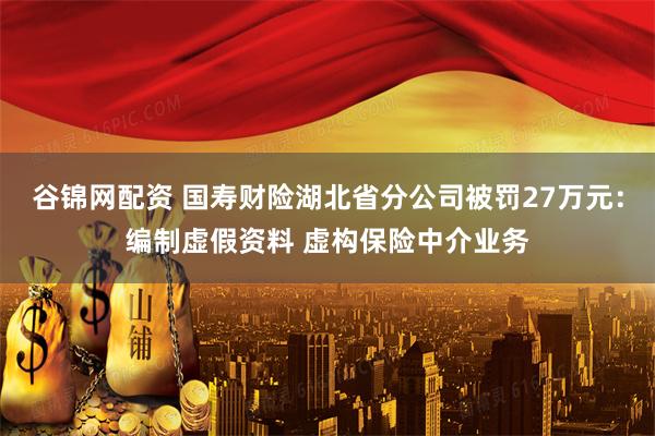 谷锦网配资 国寿财险湖北省分公司被罚27万元：编制虚假资料 虚构保险中介业务