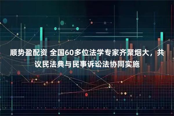 顺势盈配资 全国60多位法学专家齐聚烟大，共议民法典与民事诉讼法协同实施