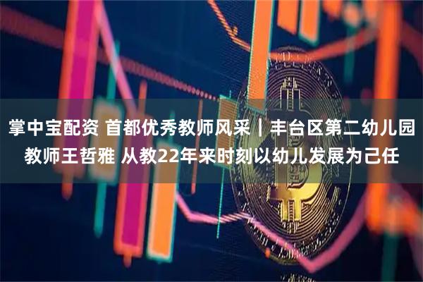 掌中宝配资 首都优秀教师风采｜丰台区第二幼儿园教师王哲雅 从教22年来时刻以幼儿发展为己任