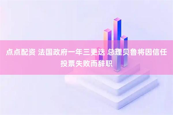 点点配资 法国政府一年三更迭 总理贝鲁将因信任投票失败而辞职