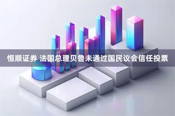 恒顺证券 法国总理贝鲁未通过国民议会信任投票