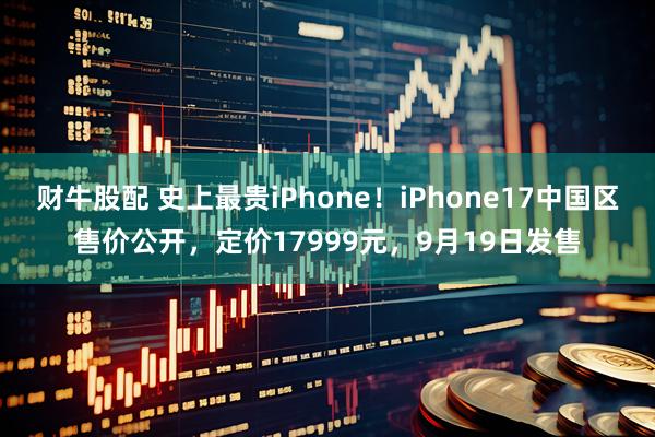 财牛股配 史上最贵iPhone！iPhone17中国区售价公开，定价17999元，9月19日发售