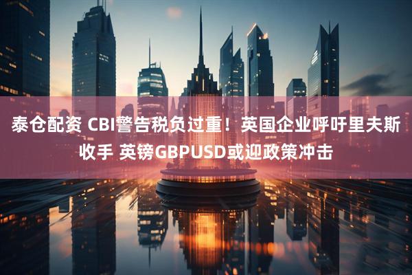 泰仓配资 CBI警告税负过重！英国企业呼吁里夫斯收手 英镑GBPUSD或迎政策冲击