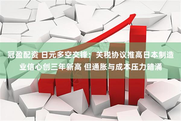 冠盈配资 日元多空交锋：关税协议推高日本制造业信心创三年新高 但通胀与成本压力暗涌