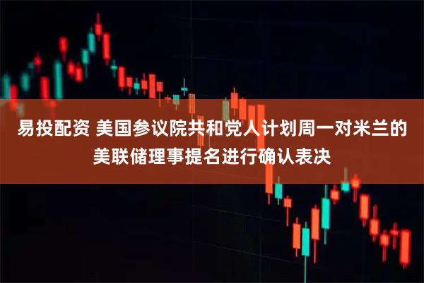 易投配资 美国参议院共和党人计划周一对米兰的美联储理事提名进行确认表决