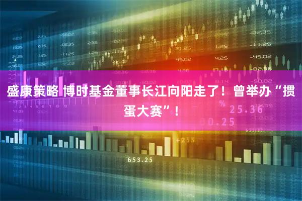 盛康策略 博时基金董事长江向阳走了！曾举办“掼蛋大赛”！