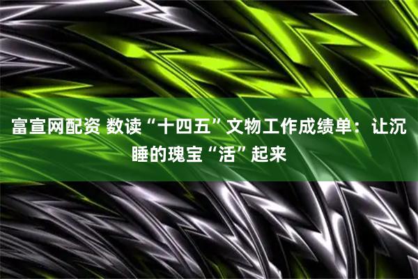 富宣网配资 数读“十四五”文物工作成绩单：让沉睡的瑰宝“活”起来