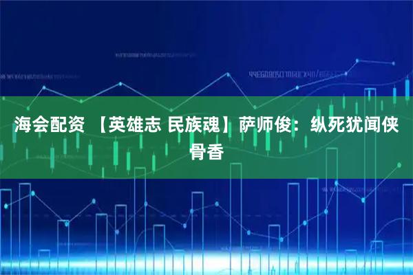 海会配资 【英雄志 民族魂】萨师俊：纵死犹闻侠骨香
