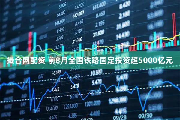 撮合网配资 前8月全国铁路固定投资超5000亿元