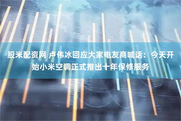股米配资网 卢伟冰回应大家电友商喊话：今天开始小米空调正式推出十年保修服务