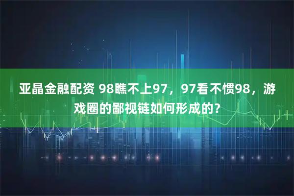 亚晶金融配资 98瞧不上97，97看不惯98，游戏圈的鄙视链如何形成的？