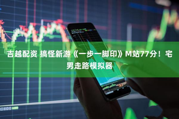 吉越配资 搞怪新游《一步一脚印》M站77分！宅男走路模拟器