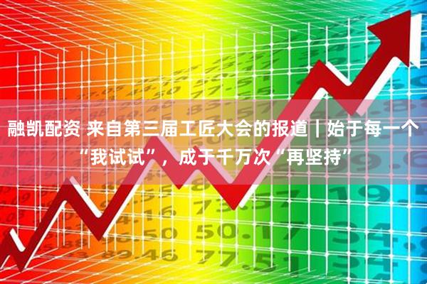 融凯配资 来自第三届工匠大会的报道｜始于每一个“我试试”，成于千万次“再坚持”
