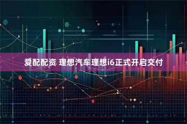 爱配配资 理想汽车理想i6正式开启交付