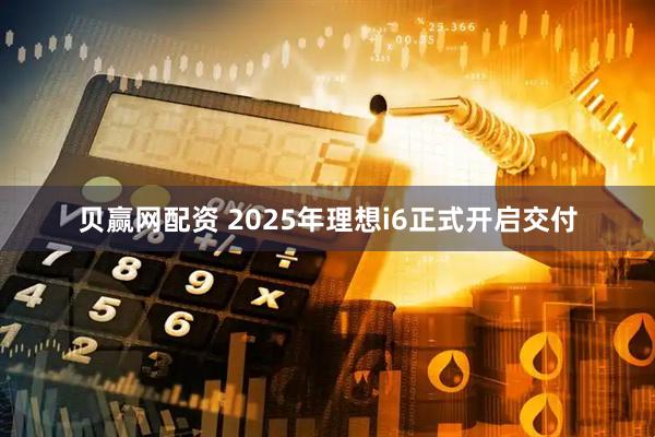 贝赢网配资 2025年理想i6正式开启交付