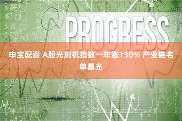 申宝配资 A股光刻机指数一年涨130% 产业链名单曝光