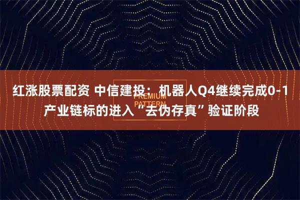 红涨股票配资 中信建投：机器人Q4继续完成0-1 产业链标的进入“去伪存真”验证阶段
