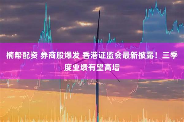 楠帮配资 券商股爆发 香港证监会最新披露！三季度业绩有望高增