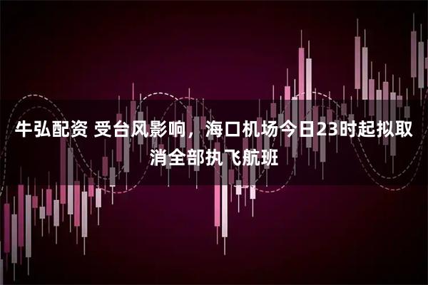 牛弘配资 受台风影响，海口机场今日23时起拟取消全部执飞航班