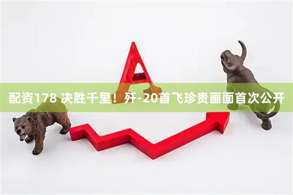 配资178 决胜千里！歼-20首飞珍贵画面首次公开