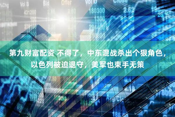 第九财富配资 不得了，中东混战杀出个狠角色，以色列被迫退守，美军也束手无策