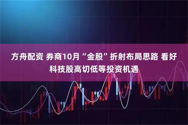 方舟配资 券商10月“金股”折射布局思路 看好科技股高切低等投资机遇