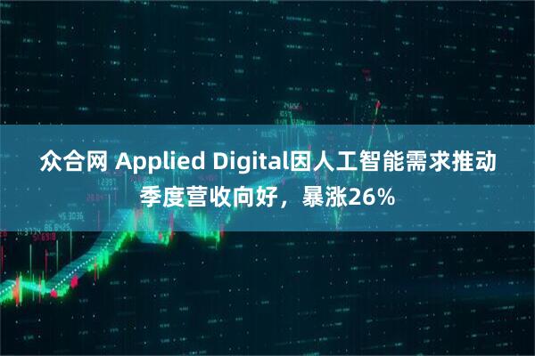 众合网 Applied Digital因人工智能需求推动季度营收向好，暴涨26%