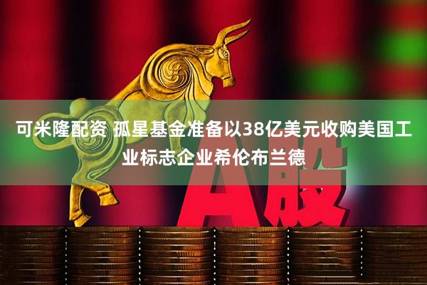 可米隆配资 孤星基金准备以38亿美元收购美国工业标志企业希伦布兰德