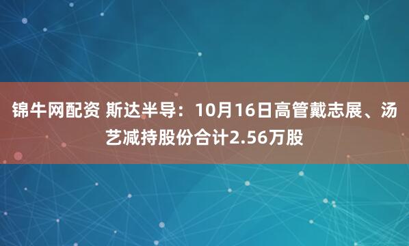锦牛网配资 斯达半导：10月16日高管戴志展、汤艺减持股份合计2.56万股