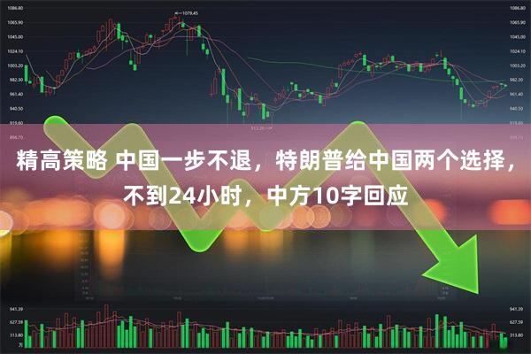 精高策略 中国一步不退，特朗普给中国两个选择，不到24小时，中方10字回应