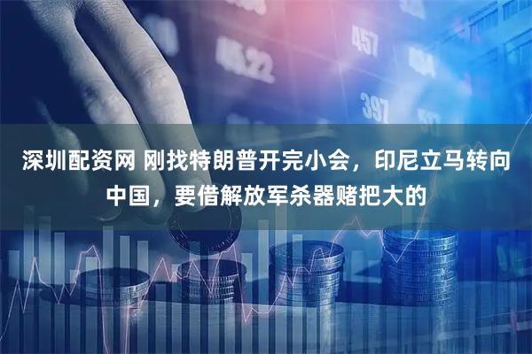 深圳配资网 刚找特朗普开完小会，印尼立马转向中国，要借解放军杀器赌把大的