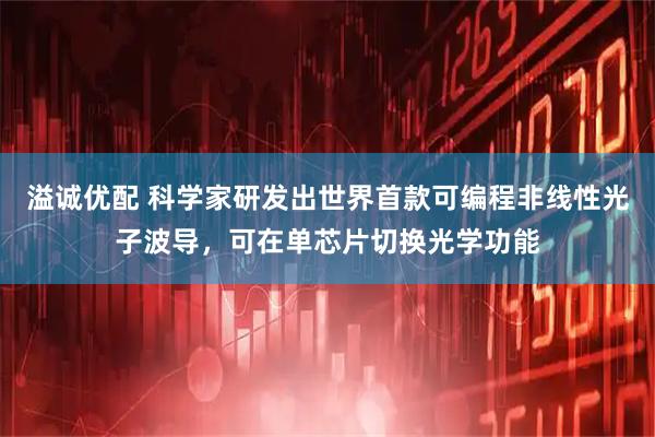 溢诚优配 科学家研发出世界首款可编程非线性光子波导，可在单芯片切换光学功能