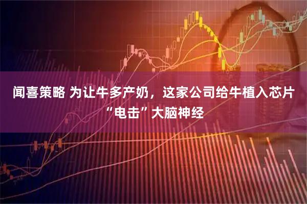 闻喜策略 为让牛多产奶，这家公司给牛植入芯片“电击”大脑神经