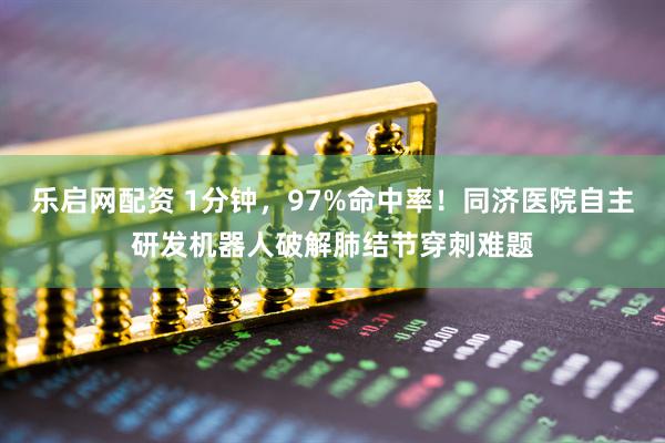 乐启网配资 1分钟，97%命中率！同济医院自主研发机器人破解肺结节穿刺难题