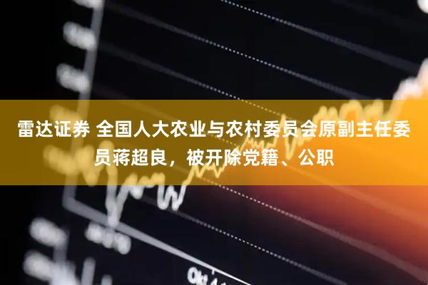 雷达证券 全国人大农业与农村委员会原副主任委员蒋超良，被开除党籍、公职