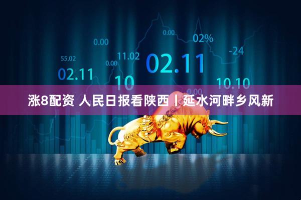 涨8配资 人民日报看陕西丨延水河畔乡风新